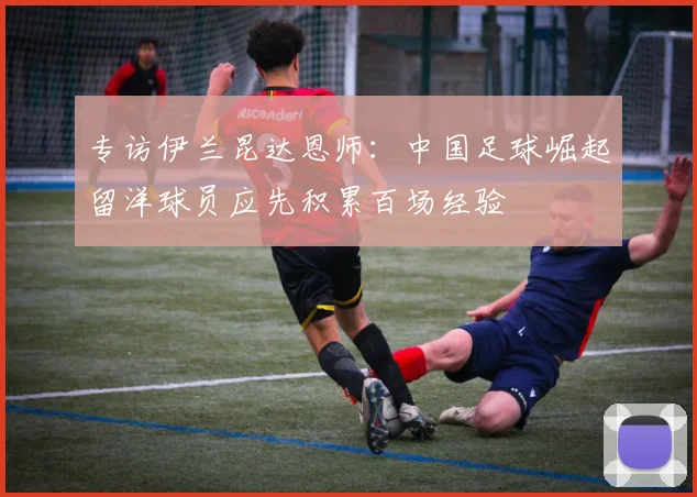 专访伊兰昆达恩师：中国足球崛起留洋球员应先积累百场经验