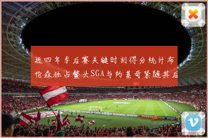 近四年季后赛关键时刻得分统计布伦森独占鳌头SGA与约基奇紧随其后
