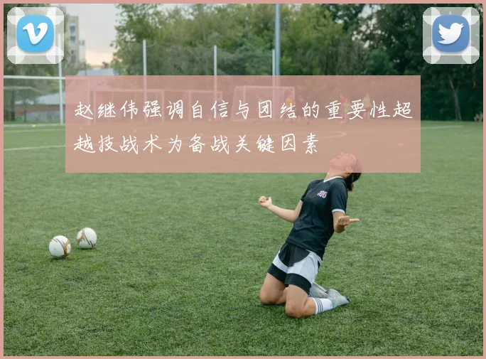 赵继伟强调自信与团结的重要性超越技战术为备战关键因素