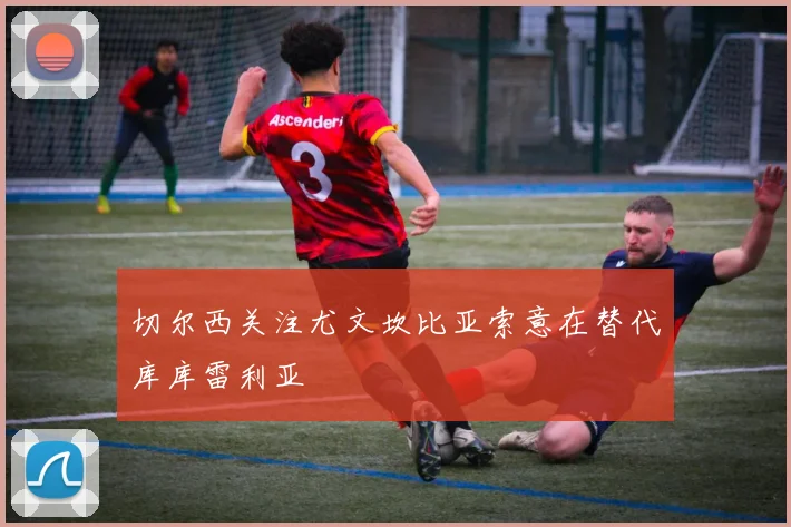 切尔西关注尤文坎比亚索意在替代库库雷利亚