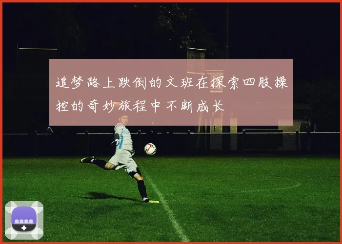 追梦路上跌倒的文班在探索四肢操控的奇妙旅程中不断成长