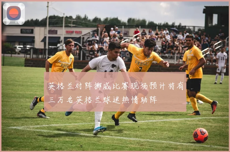 英格兰对阵挪威比赛现场预计将有三万名英格兰球迷热情助阵