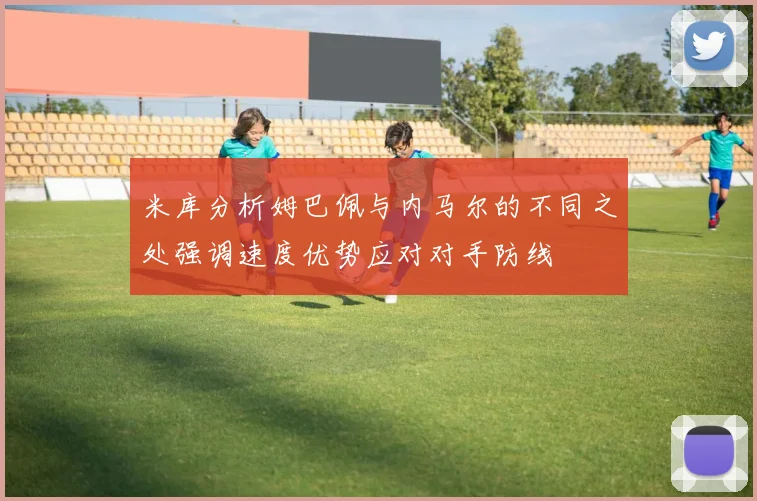 米库分析姆巴佩与内马尔的不同之处强调速度优势应对对手防线