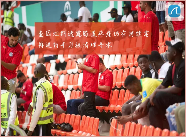 奎因坦斯透露膝盖疼痛仍在持续需再进行半月板清理手术
