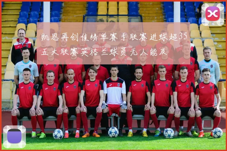 凯恩再创佳绩单赛季联赛进球超35五大联赛英格兰球员无人能及