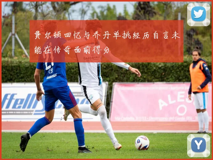 费尔顿回忆与乔丹单挑经历自言未能在传奇面前得分