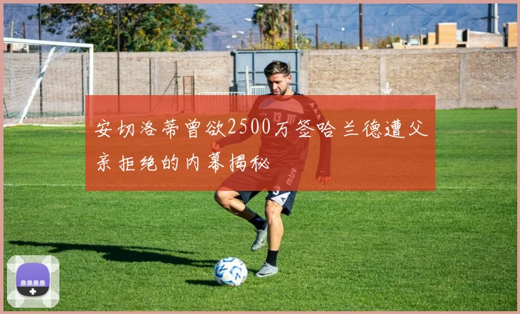 安切洛蒂曾欲2500万签哈兰德遭父亲拒绝的内幕揭秘