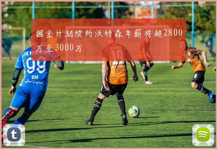 掘金计划续约沃特森年薪将超2800万至3000万