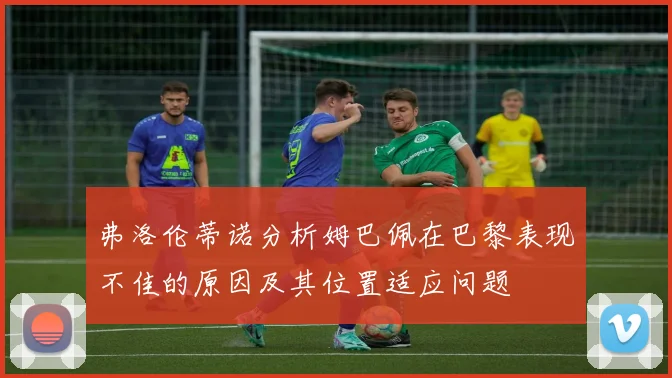 弗洛伦蒂诺分析姆巴佩在巴黎表现不佳的原因及其位置适应问题