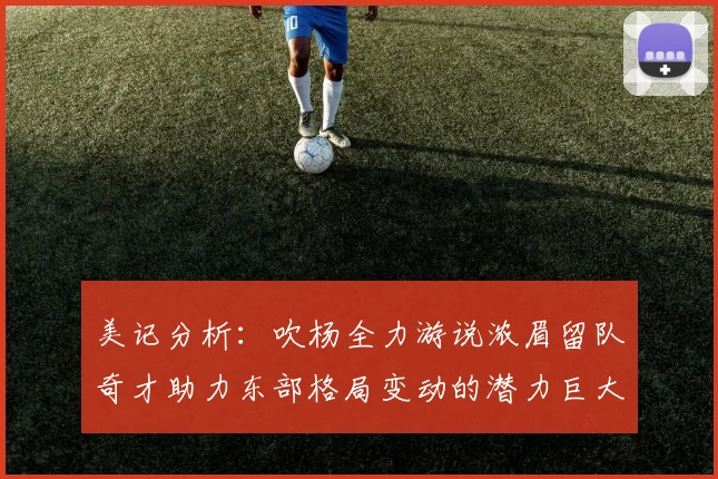 美记分析：吹杨全力游说浓眉留队奇才助力东部格局变动的潜力巨大