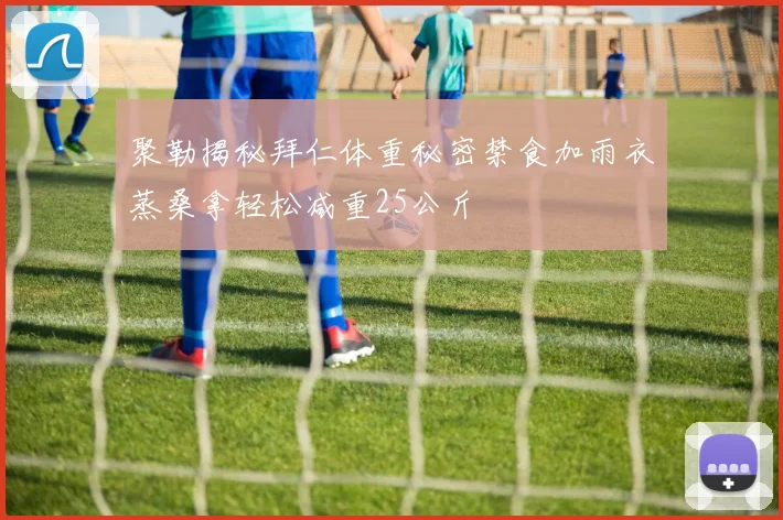 聚勒揭秘拜仁体重秘密禁食加雨衣蒸桑拿轻松减重25公斤