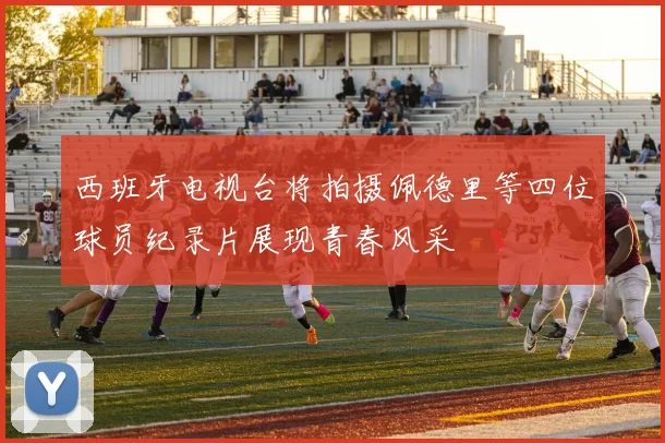 西班牙电视台将拍摄佩德里等四位球员纪录片展现青春风采