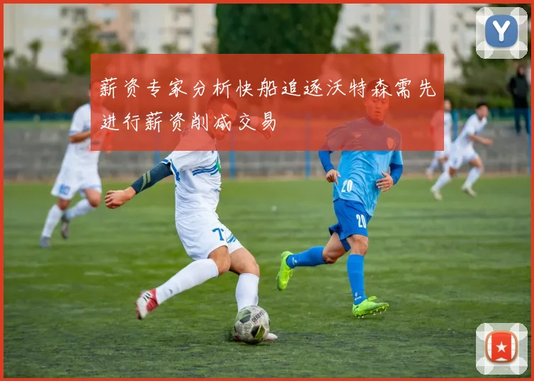 薪资专家分析快船追逐沃特森需先进行薪资削减交易